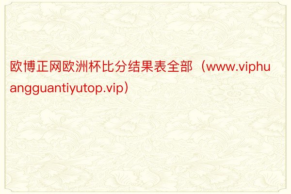 欧博正网欧洲杯比分结果表全部（www.viphuangguantiyutop.vip）