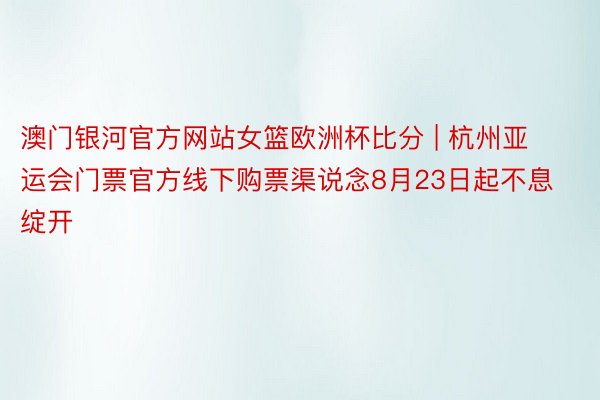 澳门银河官方网站女篮欧洲杯比分 | 杭州亚运会门票官方线下购票渠说念8月23日起不息绽开