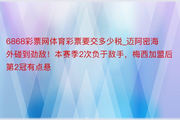 6868彩票网体育彩票要交多少税_迈阿密海外碰到劲敌！本赛季2次负于敌手，梅西加盟后第2冠有点悬