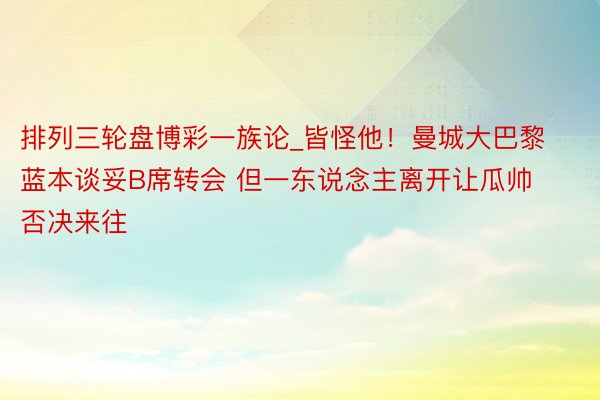 排列三轮盘博彩一族论_皆怪他！曼城大巴黎蓝本谈妥B席转会 但一东说念主离开让瓜帅否决来往