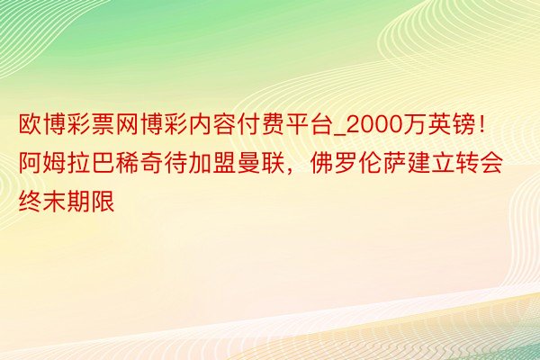 欧博彩票网博彩内容付费平台_2000万英镑！阿姆拉巴稀奇待加盟曼联，佛罗伦萨建立转会终末期限
