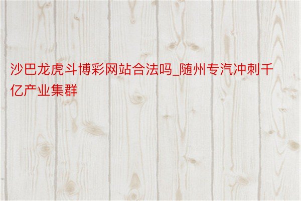 沙巴龙虎斗博彩网站合法吗_随州专汽冲刺千亿产业集群
