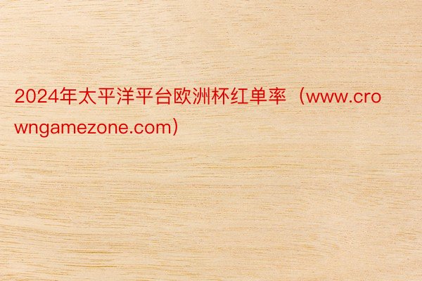 2024年太平洋平台欧洲杯红单率（www.crowngamezone.com）