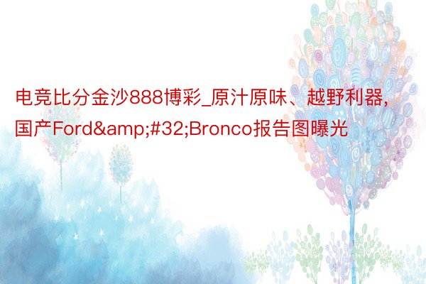 电竞比分金沙888博彩_原汁原味、越野利器,国产Ford&#32;Bronco报告图曝光