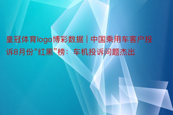 皇冠体育logo博彩数据 | 中国乘用车客户投诉8月份“红黑”榜：车机投诉问题杰出