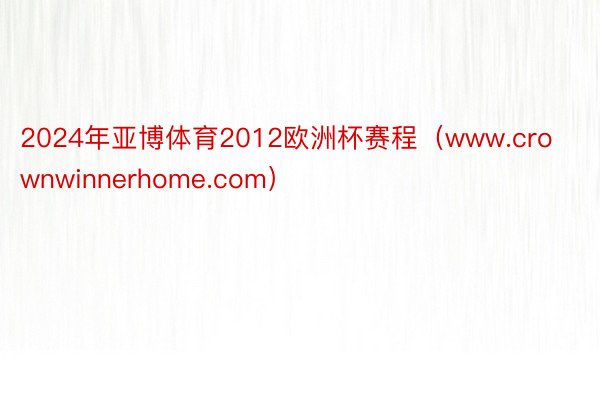 2024年亚博体育2012欧洲杯赛程（www.crownwinnerhome.com）