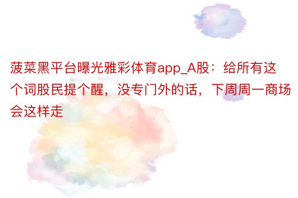 菠菜黑平台曝光雅彩体育app_A股：给所有这个词股民提个醒，没专门外的话，下周周一商场会这样走