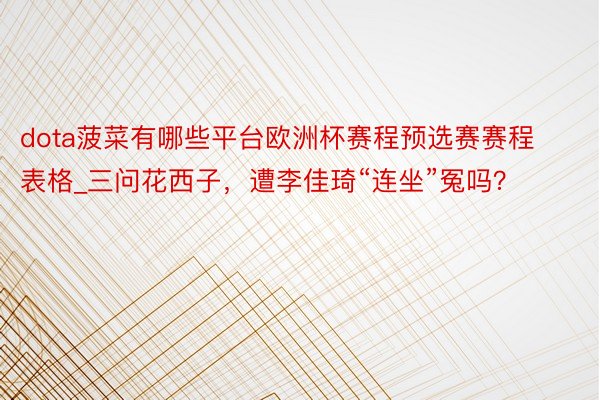 dota菠菜有哪些平台欧洲杯赛程预选赛赛程表格_三问花西子，遭李佳琦“连坐”冤吗？