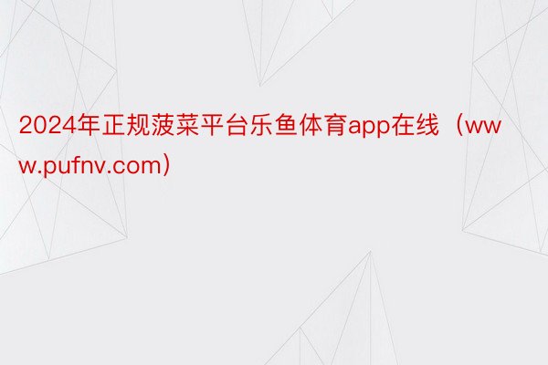 2024年正规菠菜平台乐鱼体育app在线（www.pufnv.com）