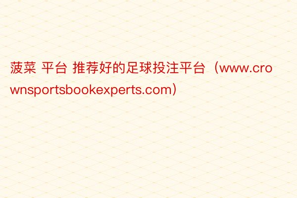 菠菜 平台 推荐好的足球投注平台（www.crownsportsbookexperts.com）