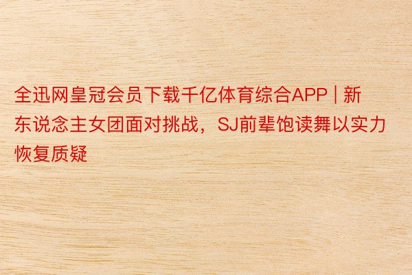 全迅网皇冠会员下载千亿体育综合APP | 新东说念主女团面对挑战，SJ前辈饱读舞以实力恢复质疑