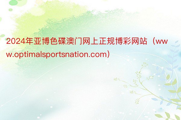 2024年亚博色碟澳门网上正规博彩网站（www.optimalsportsnation.com）