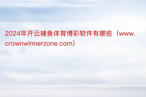 2024年开云捕鱼体育博彩软件有哪些（www.crownwinnerzone.com）