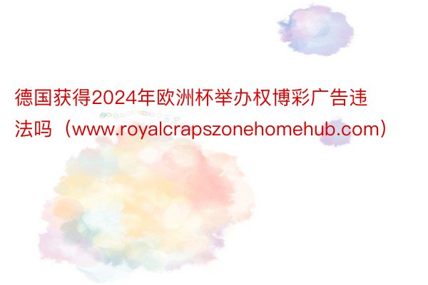 德国获得2024年欧洲杯举办权博彩广告违法吗（www.royalcrapszonehomehub.com）