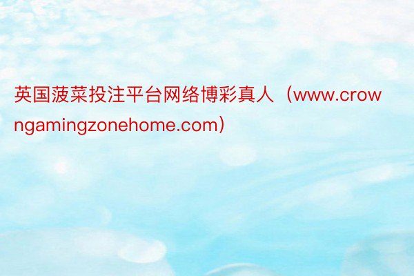 英国菠菜投注平台网络博彩真人（www.crowngamingzonehome.com）