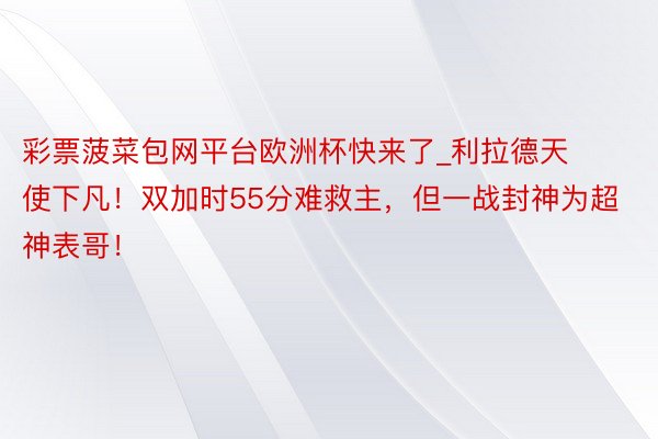 彩票菠菜包网平台欧洲杯快来了_利拉德天使下凡！双加时55分难救主，但一战封神为超神表哥！