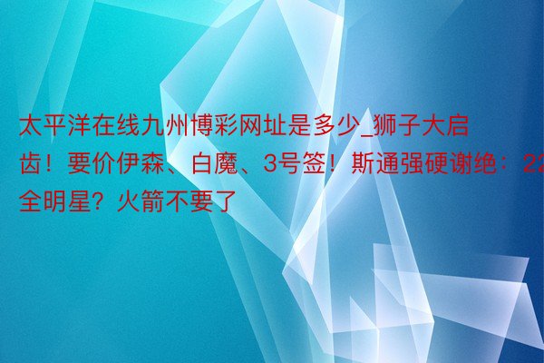 太平洋在线九州博彩网址是多少_狮子大启齿！要价伊森、白魔、3号签！斯通强硬谢绝：22岁全明星？火箭不要了