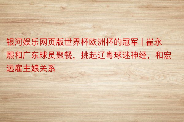 银河娱乐网页版世界杯欧洲杯的冠军 | 崔永熙和广东球员聚餐，挑起辽粤球迷神经，和宏远雇主娘关系