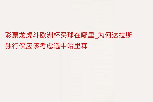 彩票龙虎斗欧洲杯买球在哪里_为何达拉斯独行侠应该考虑选中哈里森