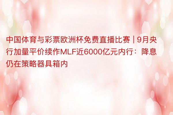中国体育与彩票欧洲杯免费直播比赛 | 9月央行加量平价续作MLF近6000亿元内行：降息仍在策略器具箱内