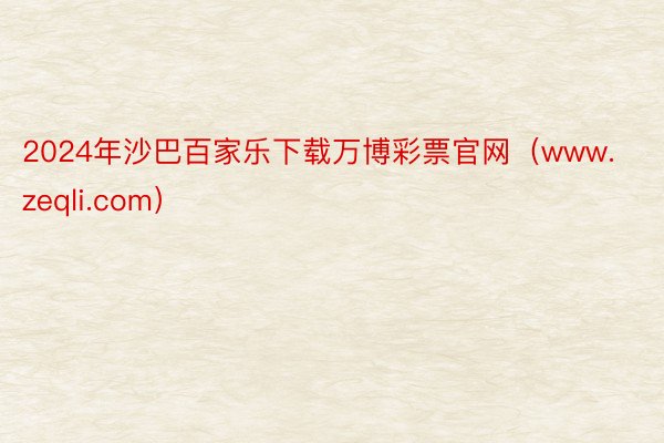 2024年沙巴百家乐下载万博彩票官网（www.zeqli.com）