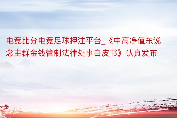 电竞比分电竞足球押注平台_《中高净值东说念主群金钱管制法律处事白皮书》认真发布
