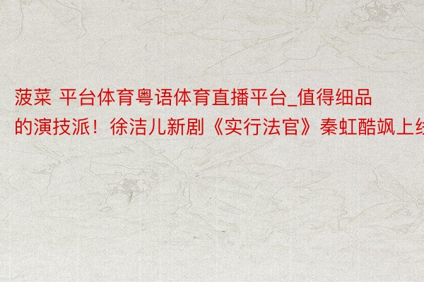 菠菜 平台体育粤语体育直播平台_值得细品的演技派！徐洁儿新剧《实行法官》秦虹酷飒上线