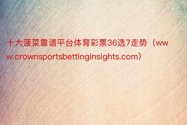 十大菠菜靠谱平台体育彩票36选7走势（www.crownsportsbettinginsights.com）