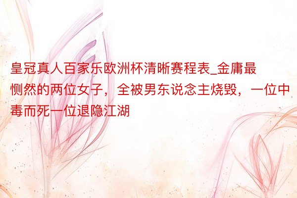 皇冠真人百家乐欧洲杯清晰赛程表_金庸最恻然的两位女子，全被男东说念主烧毁，一位中毒而死一位退隐江湖