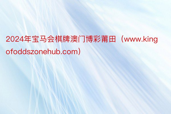 2024年宝马会棋牌澳门博彩莆田（www.kingofoddszonehub.com）
