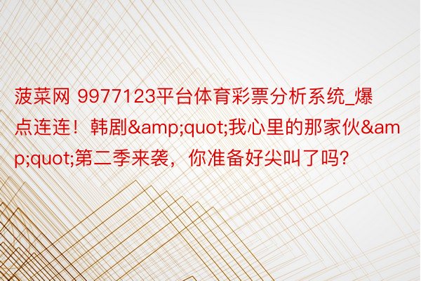 菠菜网 9977123平台体育彩票分析系统_爆点连连！韩剧&quot;我心里的那家伙&quot;第二季来袭，你准备好尖叫了吗？
