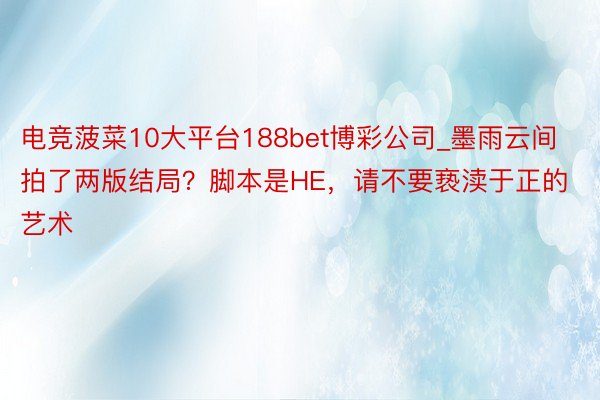 电竞菠菜10大平台188bet博彩公司_墨雨云间拍了两版结局？脚本是HE，请不要亵渎于正的艺术