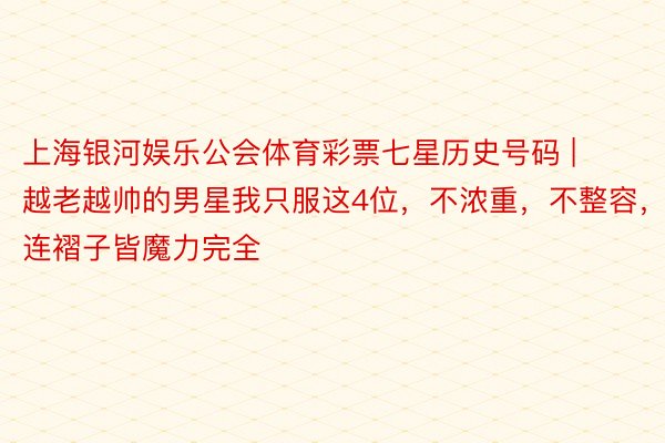 上海银河娱乐公会体育彩票七星历史号码 | 越老越帅的男星我只服这4位，不浓重，不整容，连褶子皆魔力完全
