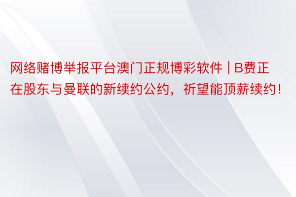 网络赌博举报平台澳门正规博彩软件 | B费正在股东与曼联的新续约公约，祈望能顶薪续约！