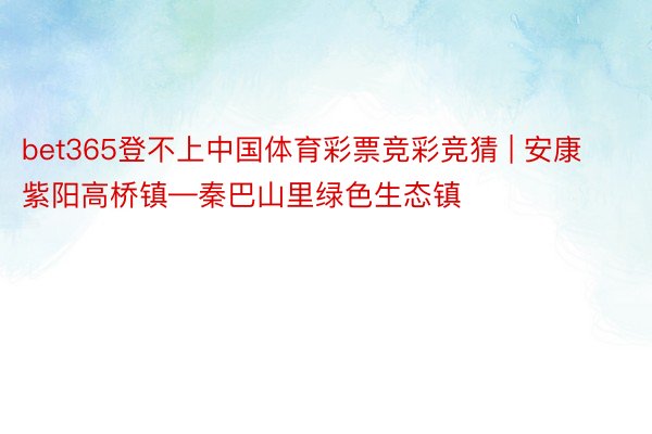 bet365登不上中国体育彩票竞彩竞猜 | 安康紫阳高桥镇—秦巴山里绿色生态镇