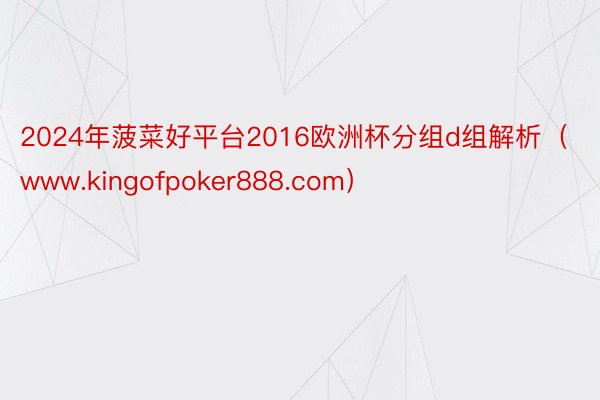 2024年菠菜好平台2016欧洲杯分组d组解析（www.kingofpoker888.com）