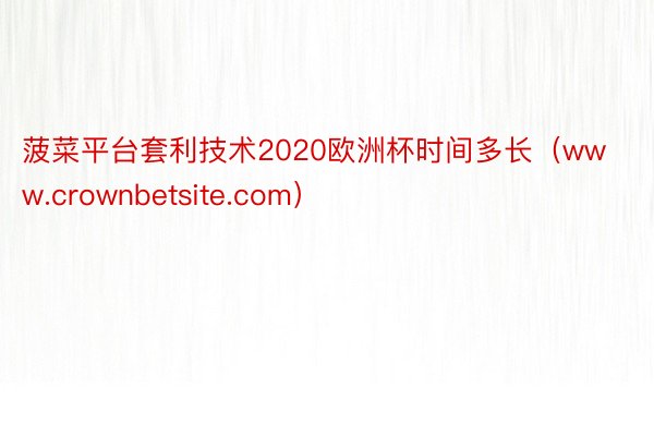 菠菜平台套利技术2020欧洲杯时间多长（www.crownbetsite.com）