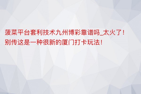 菠菜平台套利技术九州博彩靠谱吗_太火了！别传这是一种很新的厦门打卡玩法！