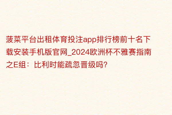 菠菜平台出租体育投注app排行榜前十名下载安装手机版官网_2024欧洲杯不雅赛指南之E组：比利时能疏忽晋级吗？