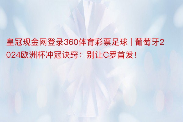 皇冠现金网登录360体育彩票足球 | 葡萄牙2024欧洲杯冲冠诀窍：别让C罗首发！