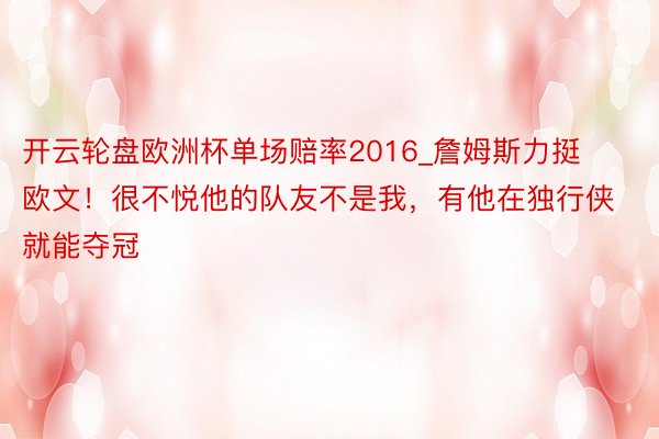 开云轮盘欧洲杯单场赔率2016_詹姆斯力挺欧文！很不悦他的队友不是我，有他在独行侠就能夺冠