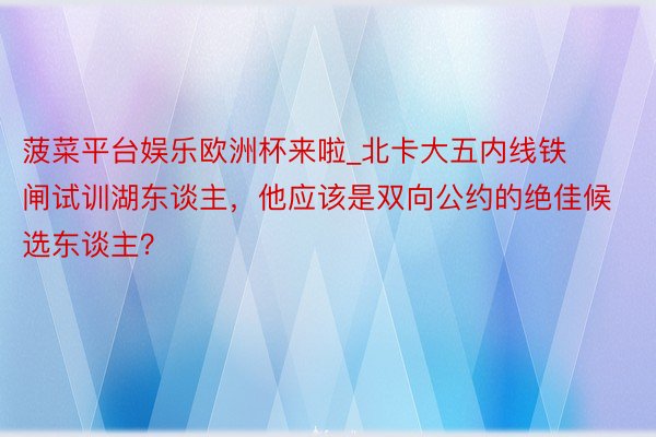 菠菜平台娱乐欧洲杯来啦_北卡大五内线铁闸试训湖东谈主，他应该是双向公约的绝佳候选东谈主？