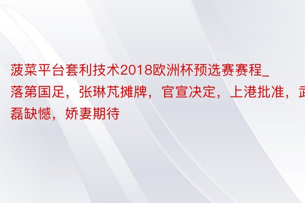 菠菜平台套利技术2018欧洲杯预选赛赛程_落第国足，张琳芃摊牌，官宣决定，上港批准，武磊缺憾，娇妻期待