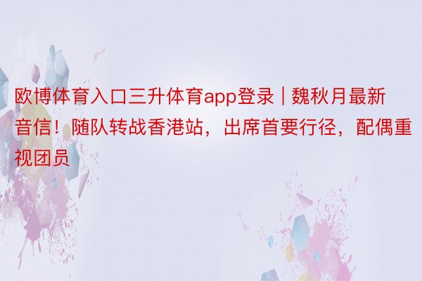 欧博体育入口三升体育app登录 | 魏秋月最新音信！随队转战香港站，出席首要行径，配偶重视团员