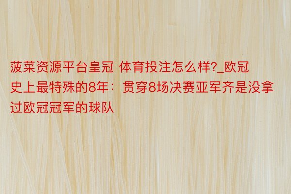 菠菜资源平台皇冠 体育投注怎么样?_欧冠史上最特殊的8年：贯穿8场决赛亚军齐是没拿过欧冠冠军的球队