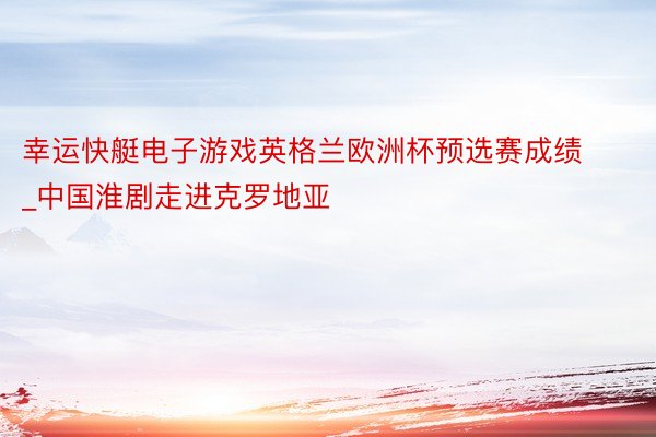 幸运快艇电子游戏英格兰欧洲杯预选赛成绩_中国淮剧走进克罗地亚