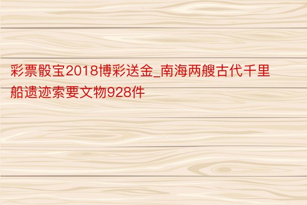 彩票骰宝2018博彩送金_南海两艘古代千里船遗迹索要文物928件