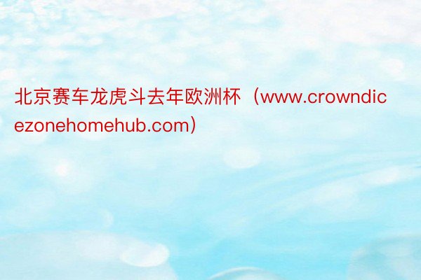 北京赛车龙虎斗去年欧洲杯（www.crowndicezonehomehub.com）