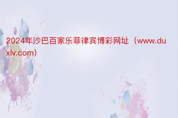 2024年沙巴百家乐菲律宾博彩网址（www.duxlv.com）