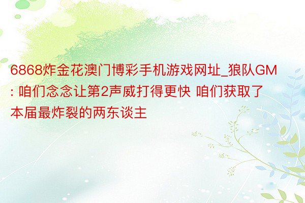 6868炸金花澳门博彩手机游戏网址_狼队GM: 咱们念念让第2声威打得更快 咱们获取了本届最炸裂的两东谈主